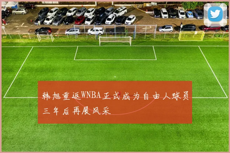韩旭重返WNBA正式成为自由人球员三年后再展风采