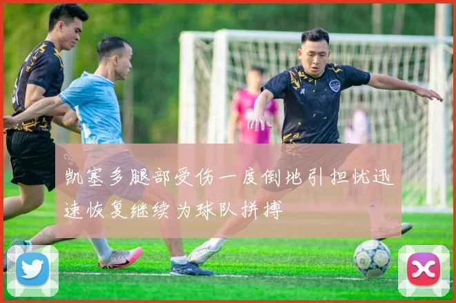 凯塞多腿部受伤一度倒地引担忧迅速恢复继续为球队拼搏