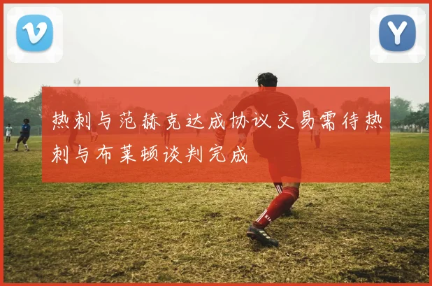 热刺与范赫克达成协议交易需待热刺与布莱顿谈判完成