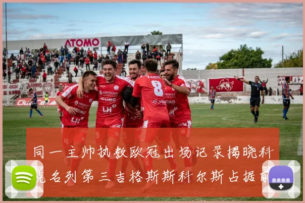 同一主帅执教欧冠出场记录揭晓科克名列第三吉格斯斯科尔斯占据前两位