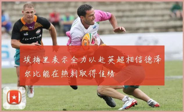 埃梅里表示全力以赴英超相信德泽尔比能在热刺取得佳绩