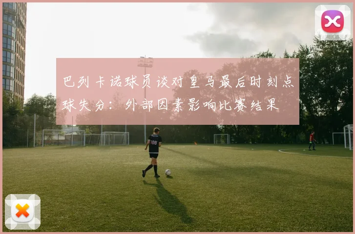 巴列卡诺球员谈对皇马最后时刻点球失分：外部因素影响比赛结果