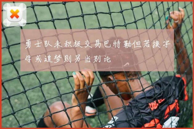 勇士队未积极交易巴特勒但若换字母或追梦则另当别论