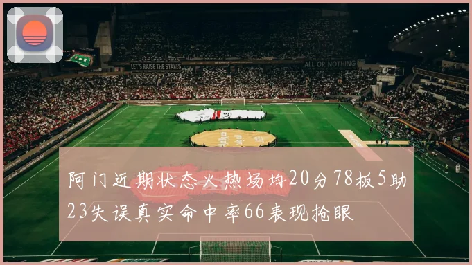 阿门近期状态火热场均20分78板5助23失误真实命中率66表现抢眼