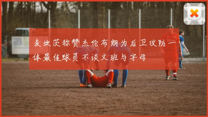 麦坎茨称赞杰伦布朗为后卫攻防一体最佳球员不谈文班与字母