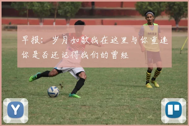 早报：岁月如歌我在这里与你重逢你是否还记得我们的曾经