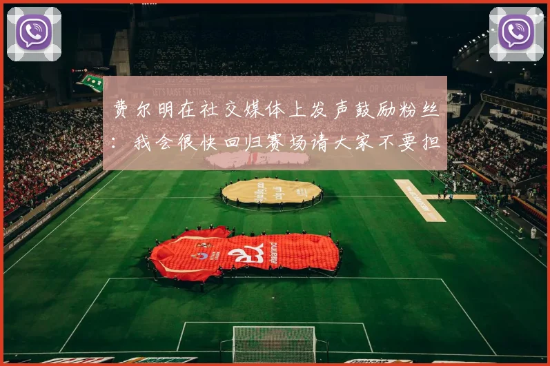 费尔明在社交媒体上发声鼓励粉丝：我会很快回归赛场请大家不要担心