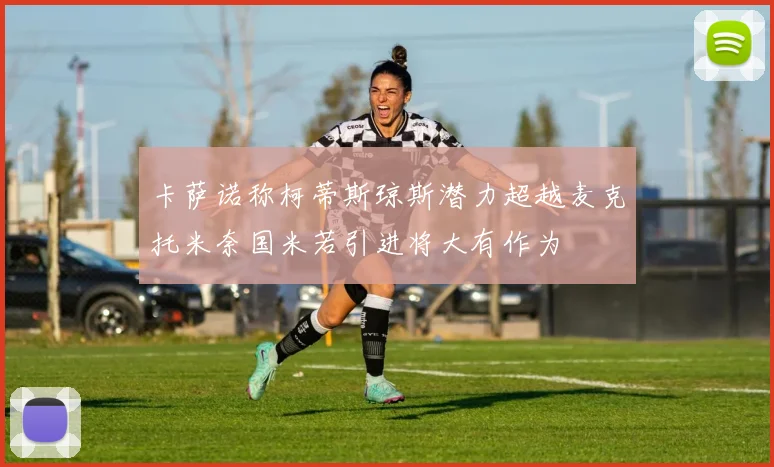 卡萨诺称柯蒂斯琼斯潜力超越麦克托米奈国米若引进将大有作为