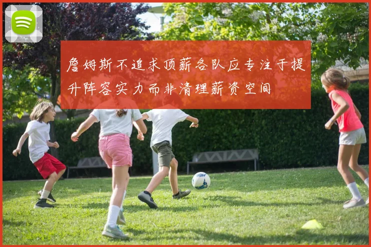 詹姆斯不追求顶薪各队应专注于提升阵容实力而非清理薪资空间