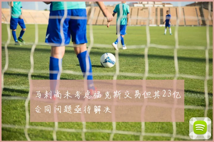 马刺尚未考虑福克斯交易但其23亿合同问题亟待解决