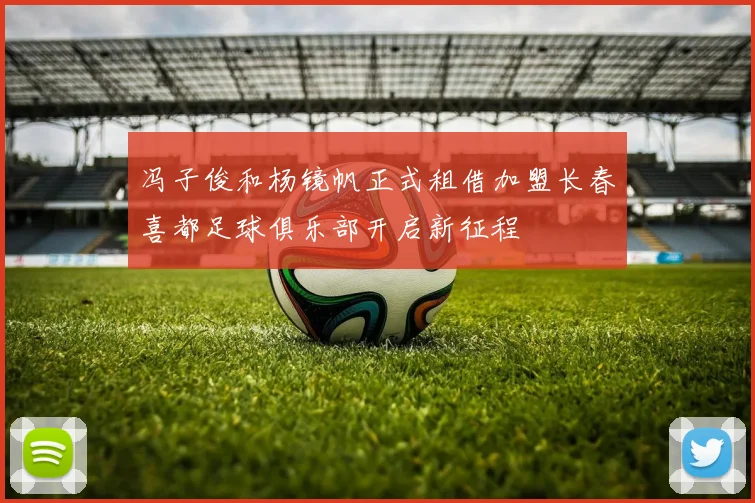 冯子俊和杨镜帆正式租借加盟长春喜都足球俱乐部开启新征程