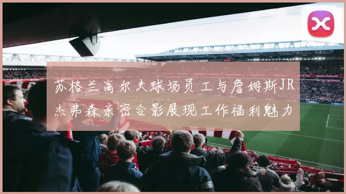 苏格兰高尔夫球场员工与詹姆斯JR杰弗森亲密合影展现工作福利魅力