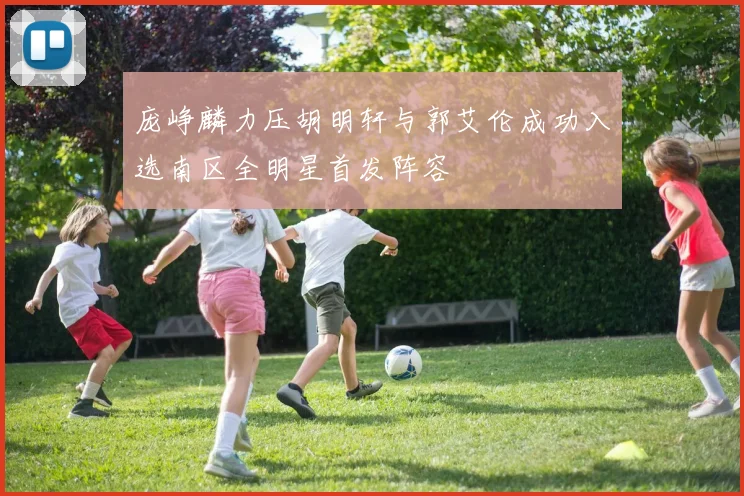 庞峥麟力压胡明轩与郭艾伦成功入选南区全明星首发阵容