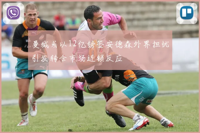曼城或以12亿镑签安德森外界担忧引发转会市场连锁反应
