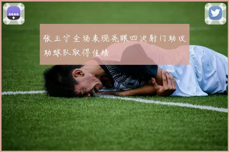 张玉宁全场表现亮眼四次射门助攻助球队取得佳绩