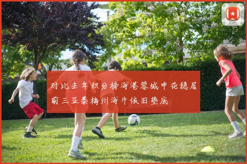 对比去年积分榜海港蓉城申花稳居前三亚泰梅州海牛依旧垫底