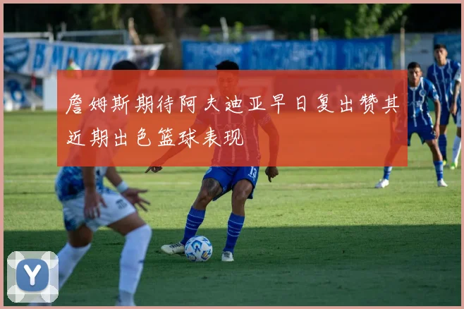 詹姆斯期待阿夫迪亚早日复出赞其近期出色篮球表现