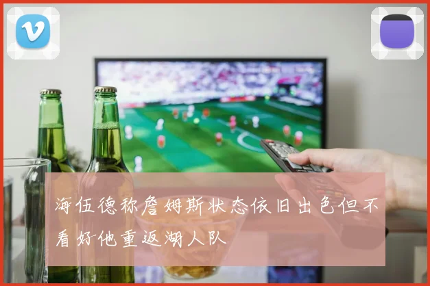 海伍德称詹姆斯状态依旧出色但不看好他重返湖人队