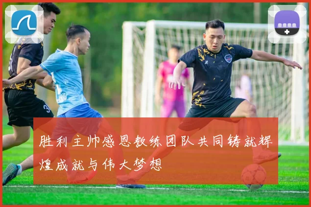 胜利主帅感恩教练团队共同铸就辉煌成就与伟大梦想