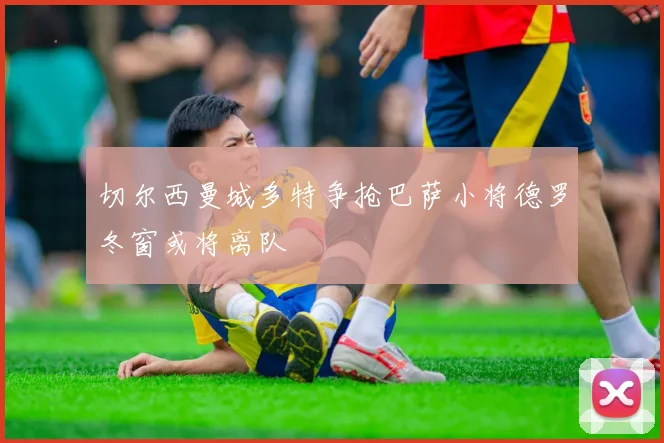 切尔西曼城多特争抢巴萨小将德罗冬窗或将离队
