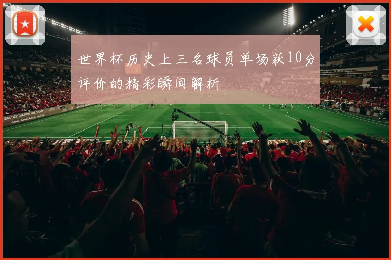 世界杯历史上三名球员单场获10分评价的精彩瞬间解析