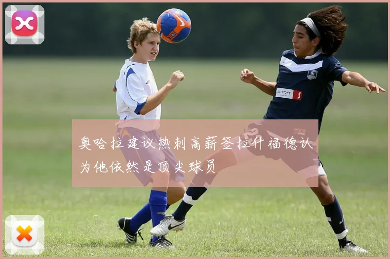 奥哈拉建议热刺高薪签拉什福德认为他依然是顶尖球员