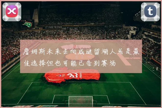 詹姆斯未来去向成谜留湖人或是最佳选择但也可能已告别赛场
