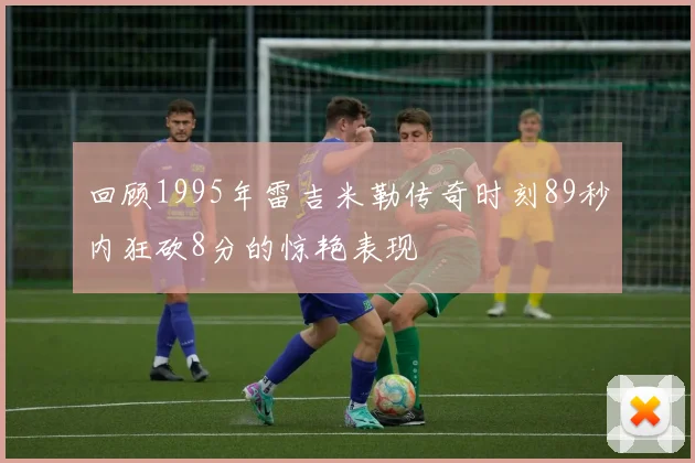 回顾1995年雷吉米勒传奇时刻89秒内狂砍8分的惊艳表现