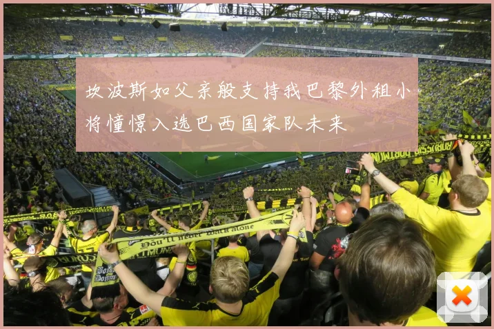 坎波斯如父亲般支持我巴黎外租小将憧憬入选巴西国家队未来