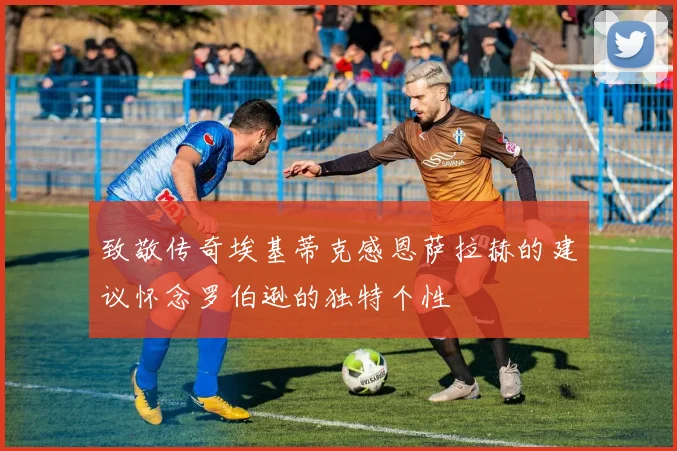 致敬传奇埃基蒂克感恩萨拉赫的建议怀念罗伯逊的独特个性